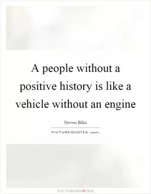 A people without a positive history is like a vehicle without an engine Picture Quote #1
