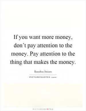 If you want more money, don’t pay attention to the money. Pay attention to the thing that makes the money Picture Quote #1