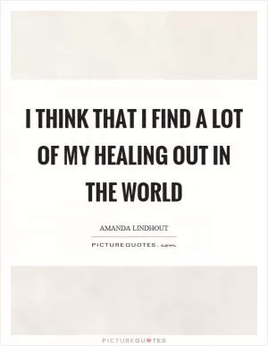 I think that I find a lot of my healing out in the world Picture Quote #1
