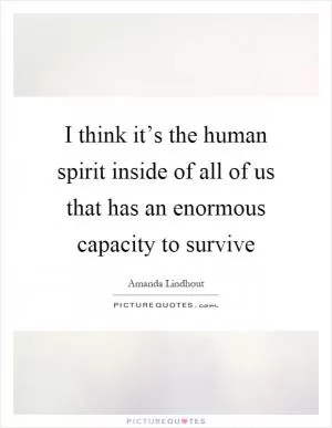 I think it’s the human spirit inside of all of us that has an enormous capacity to survive Picture Quote #1
