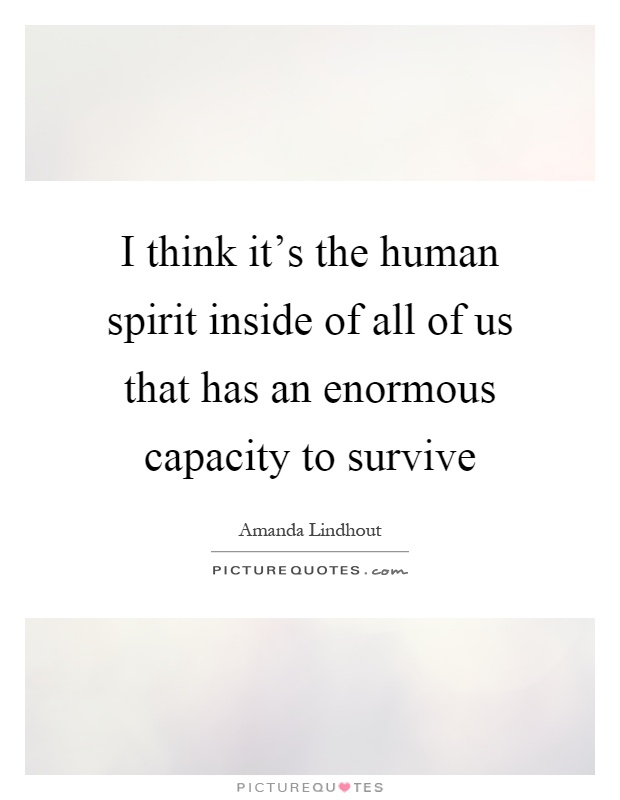 I think it's the human spirit inside of all of us that has an enormous capacity to survive Picture Quote #1