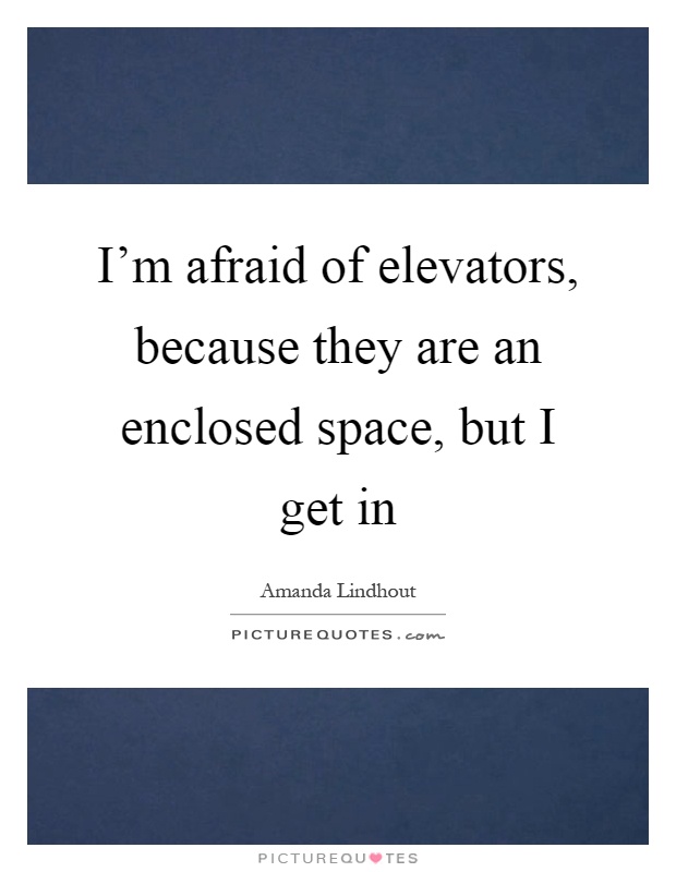 I'm afraid of elevators, because they are an enclosed space, but I get in Picture Quote #1