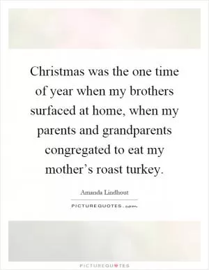 Christmas was the one time of year when my brothers surfaced at home, when my parents and grandparents congregated to eat my mother’s roast turkey Picture Quote #1
