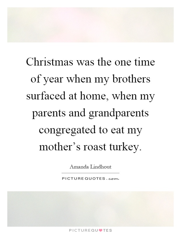 Christmas was the one time of year when my brothers surfaced at home, when my parents and grandparents congregated to eat my mother's roast turkey Picture Quote #1
