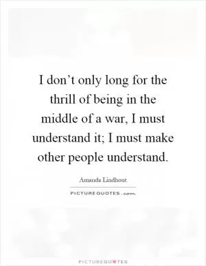 I don’t only long for the thrill of being in the middle of a war, I must understand it; I must make other people understand Picture Quote #1