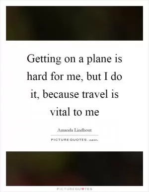Getting on a plane is hard for me, but I do it, because travel is vital to me Picture Quote #1