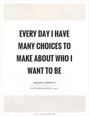 Every day I have many choices to make about who I want to be Picture Quote #1
