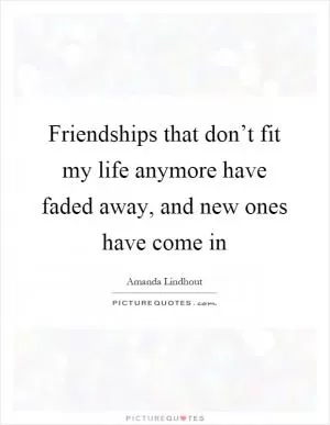 Friendships that don’t fit my life anymore have faded away, and new ones have come in Picture Quote #1