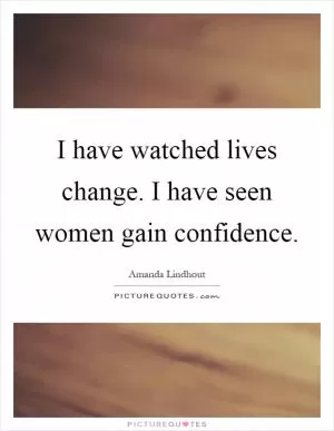 I have watched lives change. I have seen women gain confidence Picture Quote #1
