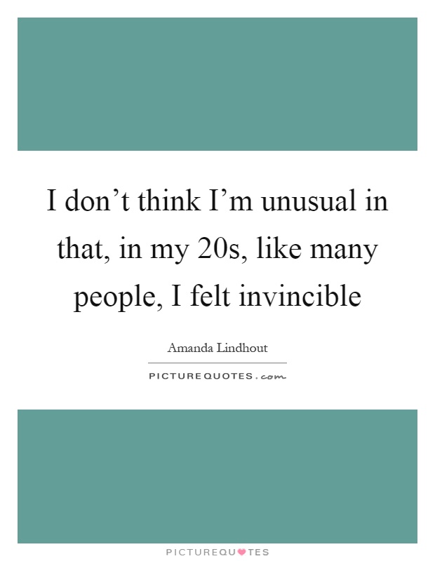 I don't think I'm unusual in that, in my 20s, like many people, I felt invincible Picture Quote #1