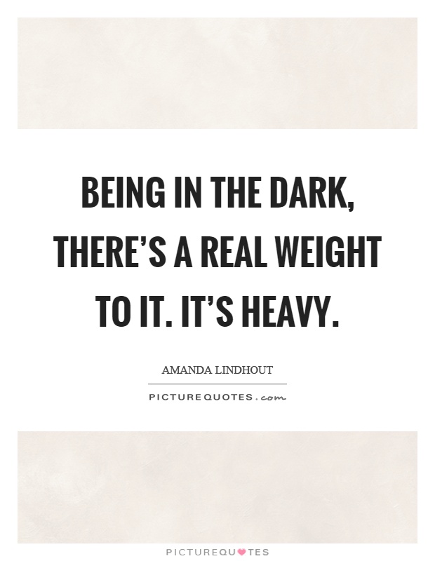 Being in the dark, there's a real weight to it. It's heavy Picture Quote #1