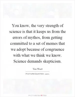 You know, the very strength of science is that it keeps us from the errors of mythos, from getting committed to a set of memes that we adopt because of congruence with what we think we know. Science demands skepticism Picture Quote #1