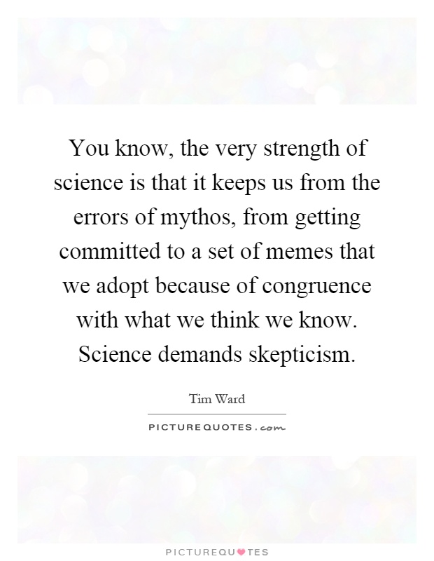 You know, the very strength of science is that it keeps us from the errors of mythos, from getting committed to a set of memes that we adopt because of congruence with what we think we know. Science demands skepticism Picture Quote #1
