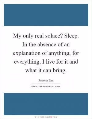 My only real solace? Sleep. In the absence of an explanation of anything, for everything, I live for it and what it can bring Picture Quote #1