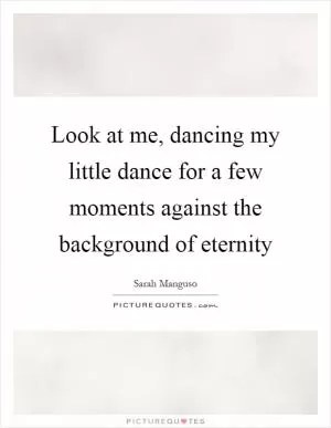 Look at me, dancing my little dance for a few moments against the background of eternity Picture Quote #1