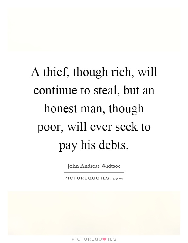 A thief, though rich, will continue to steal, but an honest man, though poor, will ever seek to pay his debts Picture Quote #1