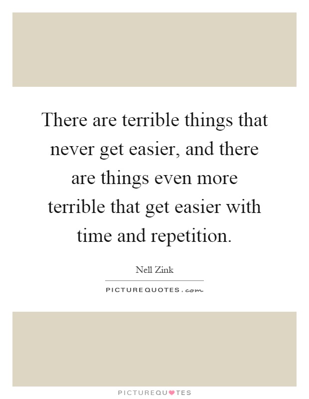 There are terrible things that never get easier, and there are things even more terrible that get easier with time and repetition Picture Quote #1