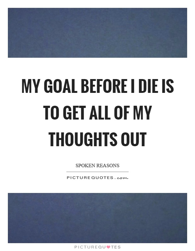 My goal before I die is to get all of my thoughts out Picture Quote #1