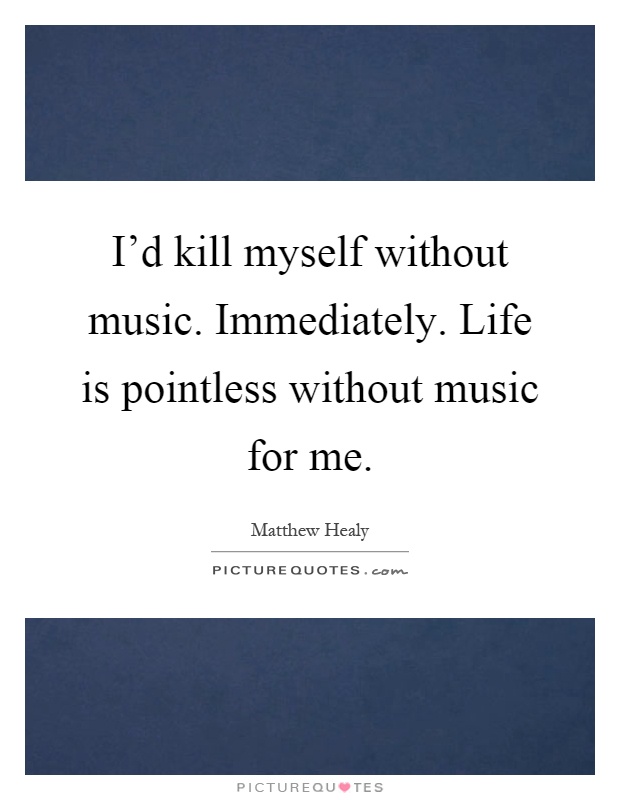 I'd kill myself without music. Immediately. Life is pointless without music for me Picture Quote #1