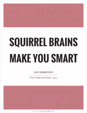 Squirrel brains make you smart Picture Quote #1