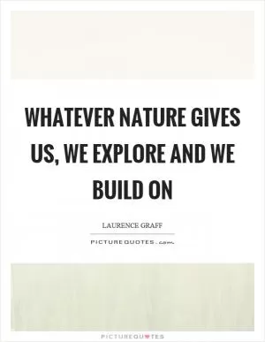 Whatever nature gives us, we explore and we build on Picture Quote #1