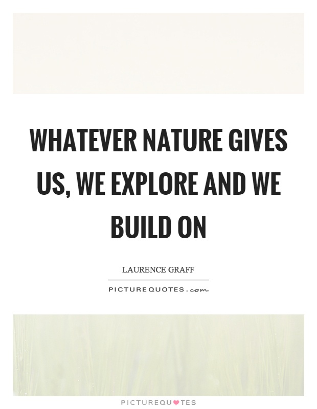 Whatever nature gives us, we explore and we build on Picture Quote #1