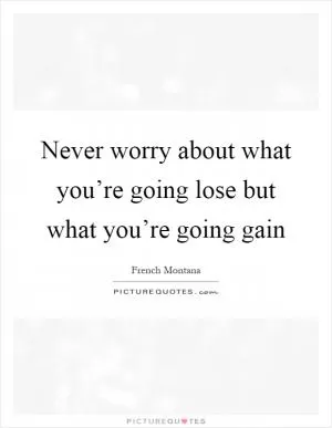 Never worry about what you’re going lose but what you’re going gain Picture Quote #1