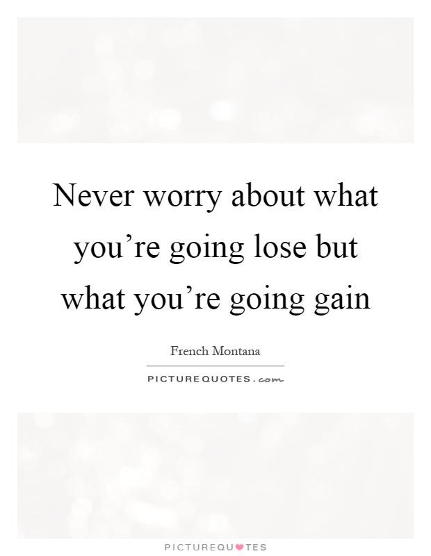 Never worry about what you're going lose but what you're going gain Picture Quote #1