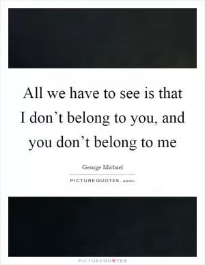 All we have to see is that I don’t belong to you, and you don’t belong to me Picture Quote #1