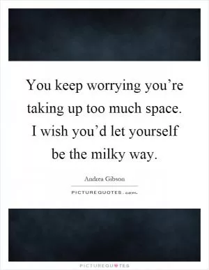 You keep worrying you’re taking up too much space. I wish you’d let yourself be the milky way Picture Quote #1