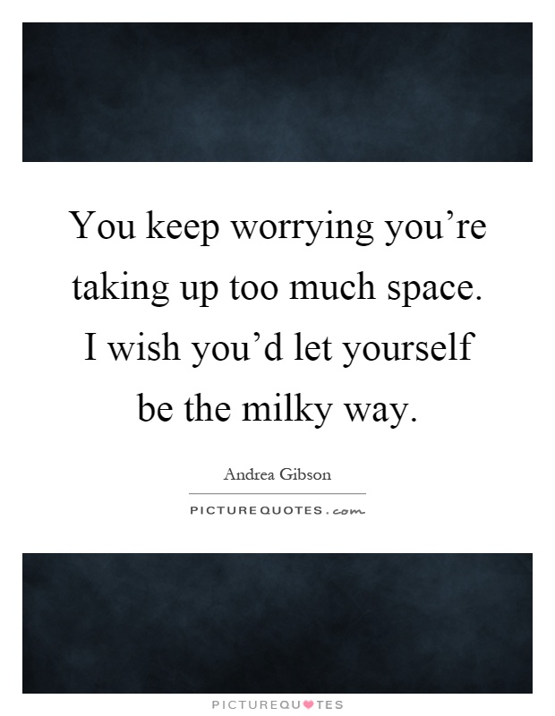 You keep worrying you're taking up too much space. I wish you'd let yourself be the milky way Picture Quote #1