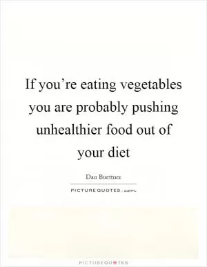 If you’re eating vegetables you are probably pushing unhealthier food out of your diet Picture Quote #1