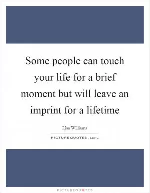 Some people can touch your life for a brief moment but will leave an imprint for a lifetime Picture Quote #1