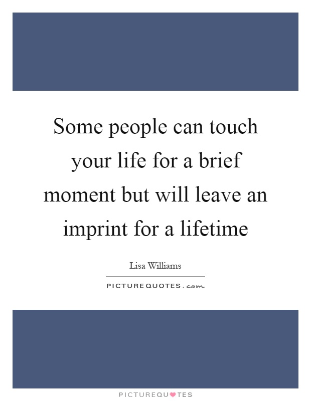 Some people can touch your life for a brief moment but will leave an imprint for a lifetime Picture Quote #1