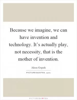 Because we imagine, we can have invention and technology. It’s actually play, not necessity, that is the mother of invention Picture Quote #1