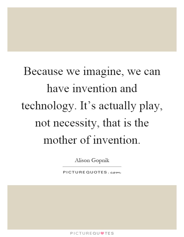 Because we imagine, we can have invention and technology. It's actually play, not necessity, that is the mother of invention Picture Quote #1