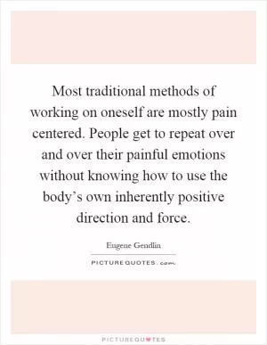 Most traditional methods of working on oneself are mostly pain centered. People get to repeat over and over their painful emotions without knowing how to use the body’s own inherently positive direction and force Picture Quote #1