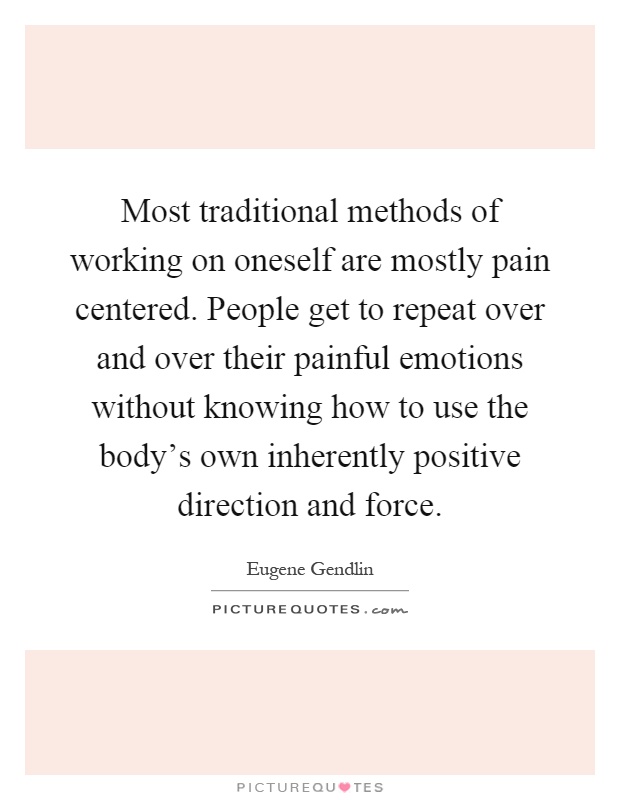 Most traditional methods of working on oneself are mostly pain centered. People get to repeat over and over their painful emotions without knowing how to use the body's own inherently positive direction and force Picture Quote #1