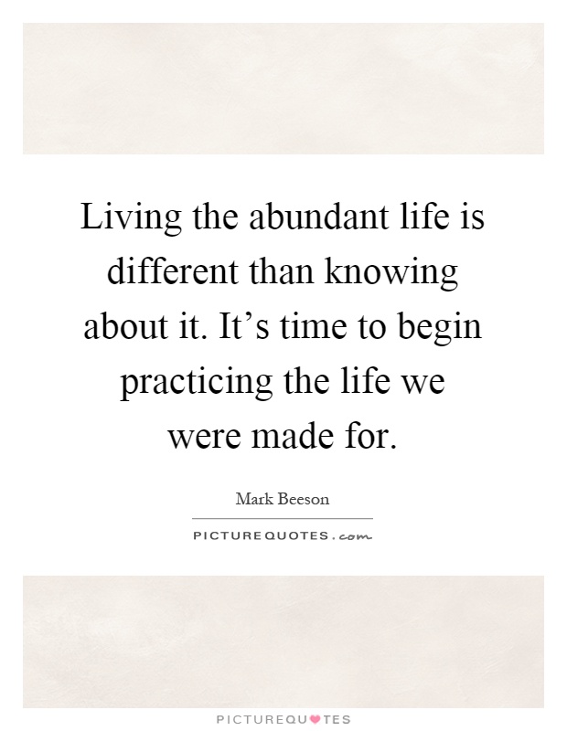 Living the abundant life is different than knowing about it. It's time to begin practicing the life we were made for Picture Quote #1