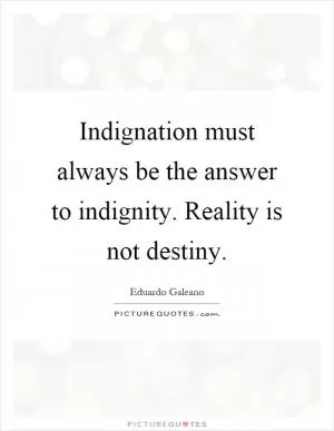 Indignation must always be the answer to indignity. Reality is not destiny Picture Quote #1