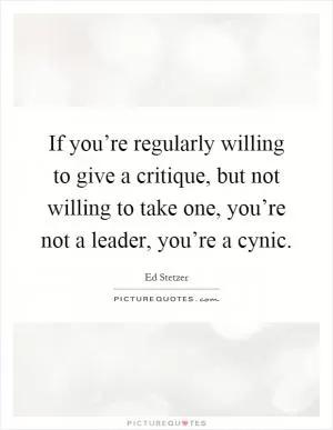 If you’re regularly willing to give a critique, but not willing to take one, you’re not a leader, you’re a cynic Picture Quote #1