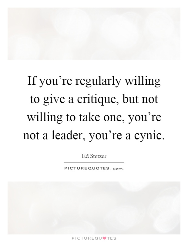 If you're regularly willing to give a critique, but not willing to take one, you're not a leader, you're a cynic Picture Quote #1