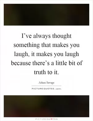 I’ve always thought something that makes you laugh, it makes you laugh because there’s a little bit of truth to it Picture Quote #1
