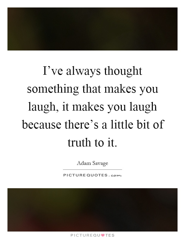 I've always thought something that makes you laugh, it makes you laugh because there's a little bit of truth to it Picture Quote #1
