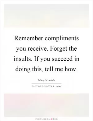 Remember compliments you receive. Forget the insults. If you succeed in doing this, tell me how Picture Quote #1