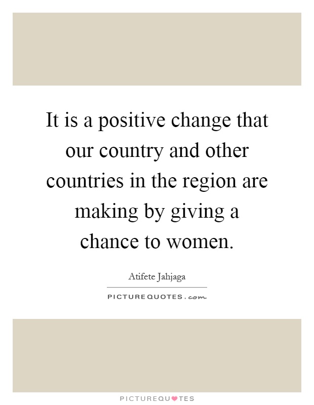 It is a positive change that our country and other countries in the region are making by giving a chance to women Picture Quote #1