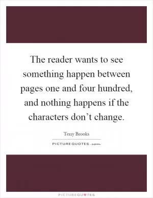 The reader wants to see something happen between pages one and four hundred, and nothing happens if the characters don’t change Picture Quote #1