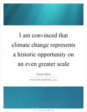 I am convinced that climate change represents a historic opportunity on an even greater scale Picture Quote #1