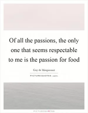 Of all the passions, the only one that seems respectable to me is the passion for food Picture Quote #1