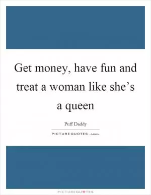 Get money, have fun and treat a woman like she’s a queen Picture Quote #1